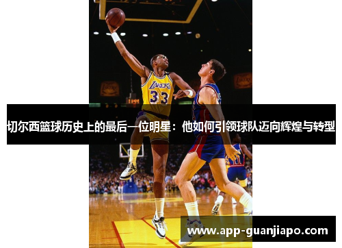 切尔西篮球历史上的最后一位明星：他如何引领球队迈向辉煌与转型