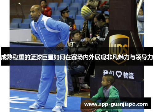 成熟稳重的篮球巨星如何在赛场内外展现非凡魅力与领导力