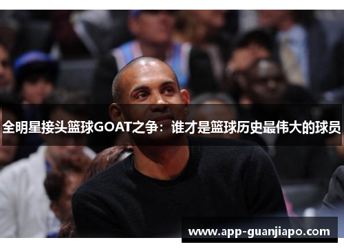 全明星接头篮球GOAT之争：谁才是篮球历史最伟大的球员