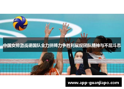 中国女排激战德国队全力拼搏力争胜利展现团队精神与不屈斗志