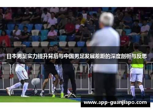 日本男足实力提升背后与中国男足发展差距的深度剖析与反思